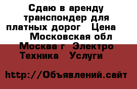 Сдаю в аренду транспондер для платных дорог › Цена ­ 250 - Московская обл., Москва г. Электро-Техника » Услуги   